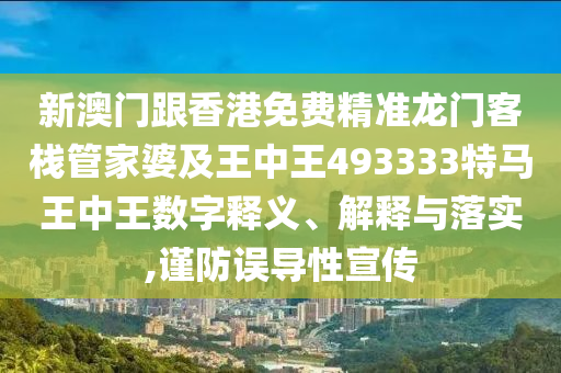 新澳门跟香港免费精准龙门客栈管家婆及王中王493333特马王中王数字释义、解释与落实,谨防误导性宣传