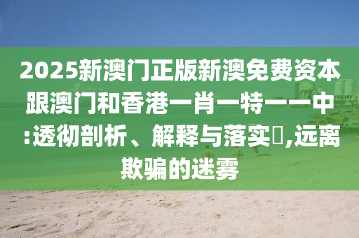 2025新澳门正版新澳免费资本跟澳门和香港一肖一特一一中:透彻剖析、解释与落实​,远离欺骗的迷雾