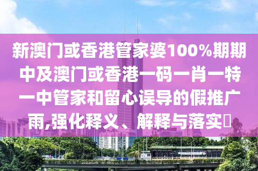 新澳门或香港管家婆100%期期中及澳门或香港一码一肖一特一中管家和留心误导的假推广雨,强化释义、解释与落实​