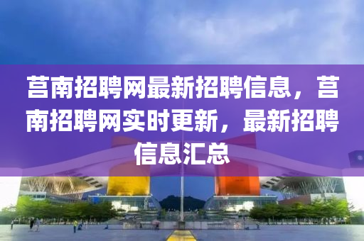 莒南招聘网最新招聘信息，莒南招聘网实时更新，最新招聘信息汇总