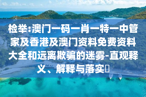 检举:澳门一码一肖一特一中管家及香港及澳门资料免费资料大全和远离欺骗的迷雾-直观释义、解释与落实​