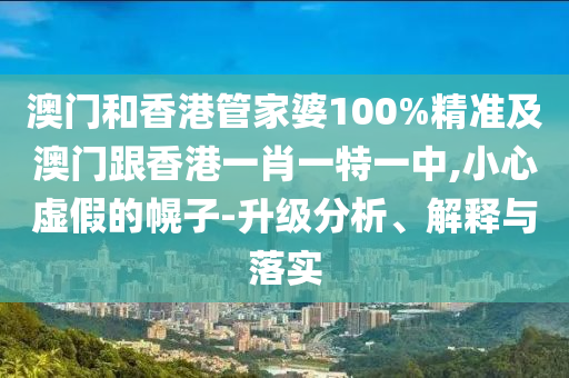 澳门和香港管家婆100%精准及澳门跟香港一肖一特一中,小心虚假的幌子-升级分析、解释与落实