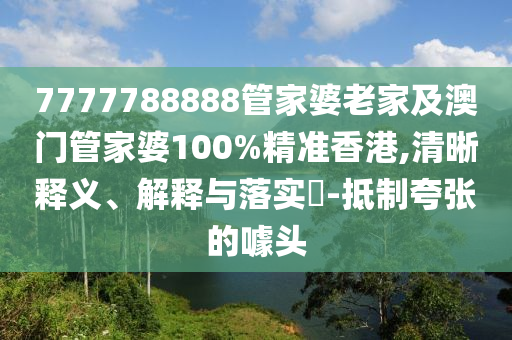 7777788888管家婆老家及澳门管家婆100%精准香港,清晰释义、解释与落实​-抵制夸张的噱头