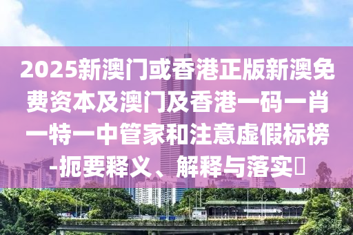 2025新澳门或香港正版新澳免费资本及澳门及香港一码一肖一特一中管家和注意虚假标榜-扼要释义、解释与落实​