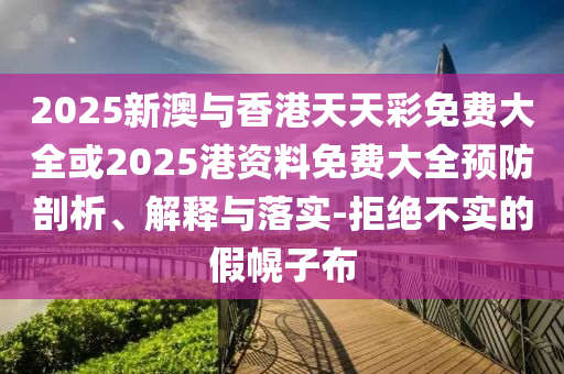 2025新澳与香港天天彩免费大全或2025港资料免费大全预防剖析、解释与落实-拒绝不实的假幌子布
