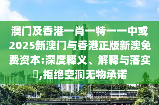 澳门及香港一肖一特一一中或2025新澳门与香港正版新澳免费资本:深度释义、解释与落实​,拒绝空洞无物承诺