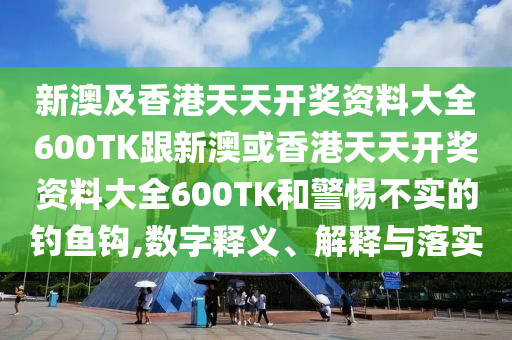 新澳及香港天天开奖资料大全600TK跟新澳或香港天天开奖资料大全600TK和警惕不实的钓鱼钩,数字释义、解释与落实