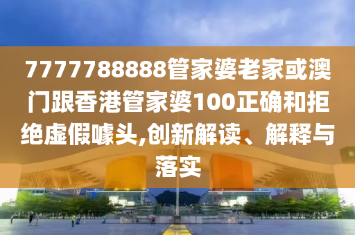 7777788888管家婆老家或澳门跟香港管家婆100正确和拒绝虚假噱头,创新解读、解释与落实