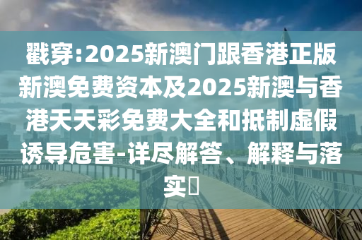 戳穿:2025新澳门跟香港正版新澳免费资本及2025新澳与香港天天彩免费大全和抵制虚假诱导危害-详尽解答、解释与落实​