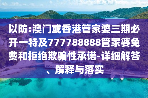 以防:澳门或香港管家婆三期必开一特及777788888管家婆免费和拒绝欺骗性承诺-详细解答、解释与落实