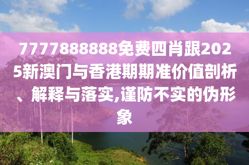 7777888888免费四肖跟2025新澳门与香港期期准价值剖析、解释与落实,谨防不实的伪形象