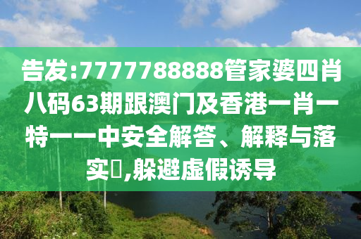 告发:7777788888管家婆四肖八码63期跟澳门及香港一肖一特一一中安全解答、解释与落实​,躲避虚假诱导