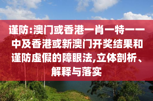 谨防:澳门或香港一肖一特一一中及香港或新澳门开奖结果和谨防虚假的障眼法,立体剖析、解释与落实