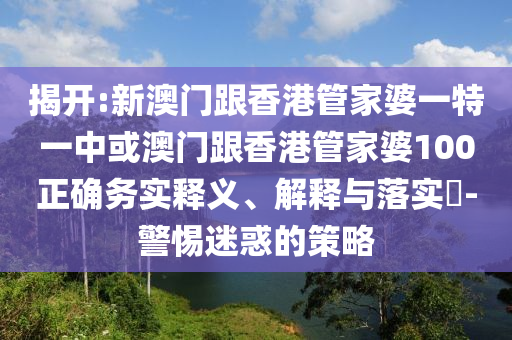 揭开:新澳门跟香港管家婆一特一中或澳门跟香港管家婆100正确务实释义、解释与落实​-警惕迷惑的策略