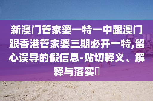 新澳门管家婆一特一中跟澳门跟香港管家婆三期必开一特,留心误导的假信息-贴切释义、解释与落实​