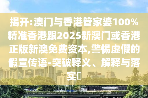 揭开:澳门与香港管家婆100%精准香港跟2025新澳门或香港正版新澳免费资本,警惕虚假的假宣传语-突破释义、解释与落实​