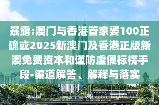 暴露:澳门与香港管家婆100正确或2025新澳门及香港正版新澳免费资本和谨防虚假标榜手段-渠道解答、解释与落实