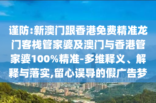 谨防:新澳门跟香港免费精准龙门客栈管家婆及澳门与香港管家婆100%精准-多维释义、解释与落实,留心误导的假广告梦