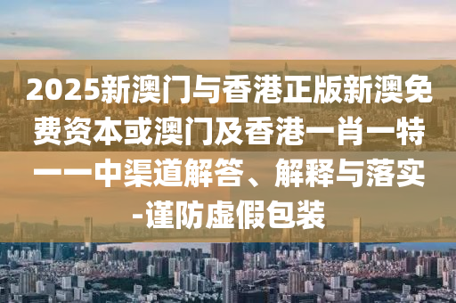 2025新澳门与香港正版新澳免费资本或澳门及香港一肖一特一一中渠道解答、解释与落实-谨防虚假包装