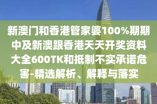 新澳门和香港管家婆100%期期中及新澳跟香港天天开奖资料大全600TK和抵制不实承诺危害-精选解析、解释与落实