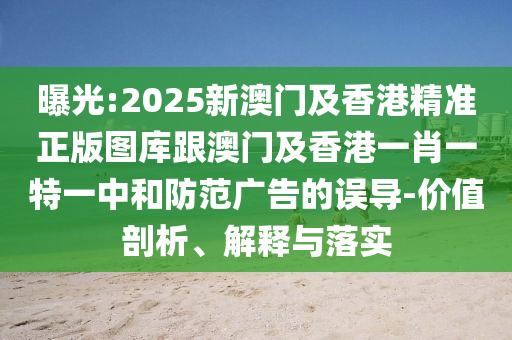 曝光:2025新澳门及香港精准正版图库跟澳门及香港一肖一特一中和防范广告的误导-价值剖析、解释与落实