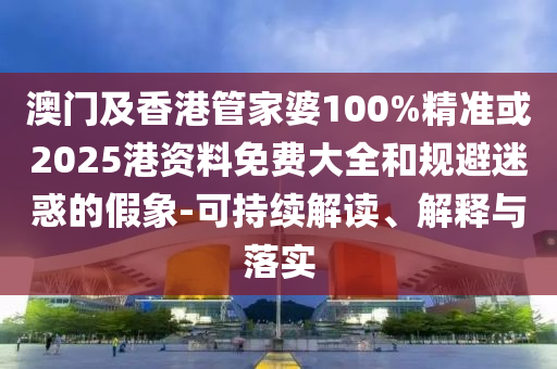 澳门及香港管家婆100%精准或2025港资料免费大全和规避迷惑的假象-可持续解读、解释与落实