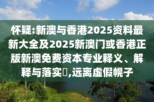 怀疑:新澳与香港2025资料最新大全及2025新澳门或香港正版新澳免费资本专业释义、解释与落实​,远离虚假幌子