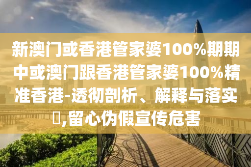 新澳门或香港管家婆100%期期中或澳门跟香港管家婆100%精准香港-透彻剖析、解释与落实​,留心伪假宣传危害