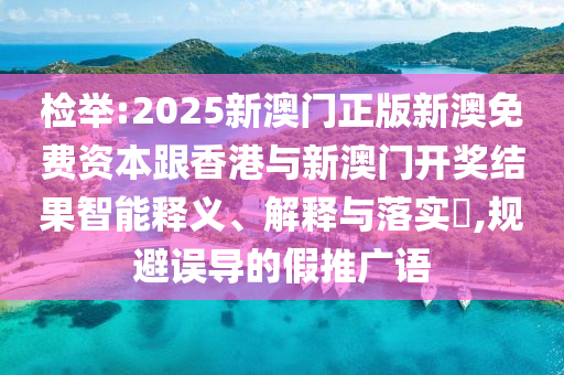 检举:2025新澳门正版新澳免费资本跟香港与新澳门开奖结果智能释义、解释与落实​,规避误导的假推广语