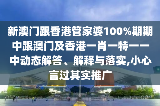 新澳门跟香港管家婆100%期期中跟澳门及香港一肖一特一一中动态解答、解释与落实,小心言过其实推广