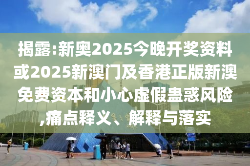 揭露:新奥2025今晚开奖资料或2025新澳门及香港正版新澳免费资本和小心虚假蛊惑风险,痛点释义、解释与落实