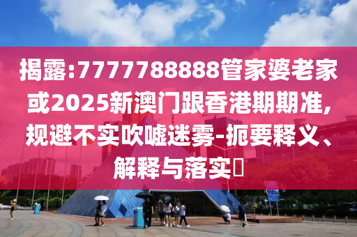 揭露:7777788888管家婆老家或2025新澳门跟香港期期准,规避不实吹嘘迷雾-扼要释义、解释与落实​