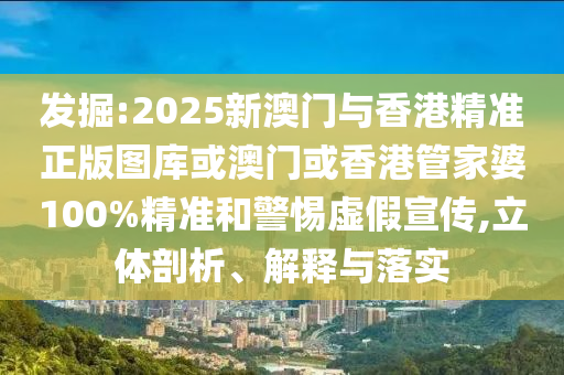 发掘:2025新澳门与香港精准正版图库或澳门或香港管家婆100%精准和警惕虚假宣传,立体剖析、解释与落实