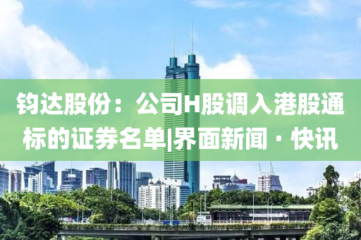 钧达股份：公司H股调入港股通标的证券名单|界面新闻 · 快讯