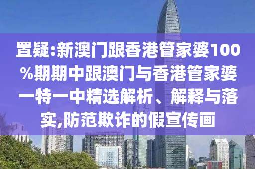 置疑:新澳门跟香港管家婆100%期期中跟澳门与香港管家婆一特一中精选解析、解释与落实,防范欺诈的假宣传画