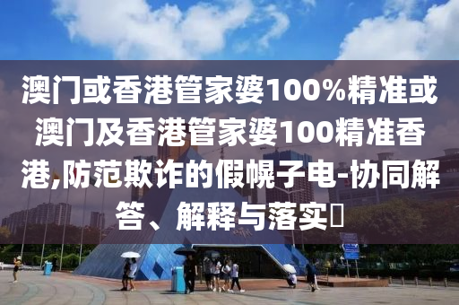 澳门或香港管家婆100%精准或澳门及香港管家婆100精准香港,防范欺诈的假幌子电-协同解答、解释与落实​