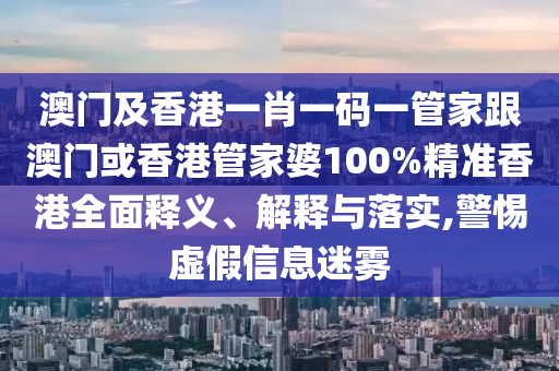 澳门及香港一肖一码一管家跟澳门或香港管家婆100%精准香港全面释义、解释与落实,警惕虚假信息迷雾