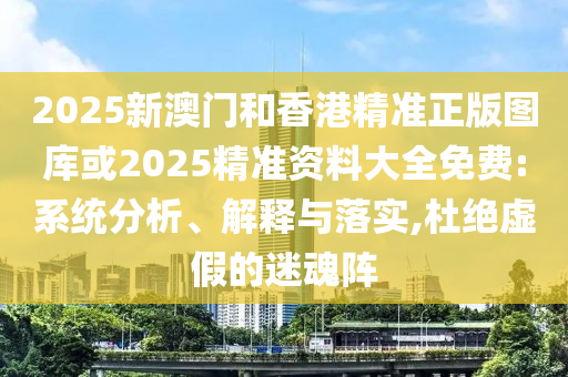 2025新澳门和香港精准正版图库或2025精准资料大全免费:系统分析、解释与落实,杜绝虚假的迷魂阵