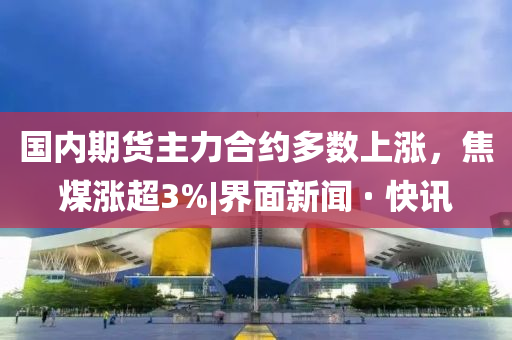 国内期货主力合约多数上涨，焦煤涨超3%|界面新闻 · 快讯