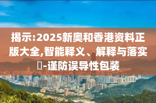 揭示:2025新奥和香港资料正版大全,智能释义、解释与落实​-谨防误导性包装