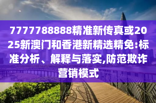 7777788888精准新传真或2025新澳门和香港新精选精免:标准分析、解释与落实,防范欺诈营销模式