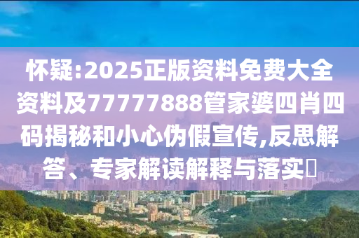 怀疑:2025正版资料免费大全资料及77777888管家婆四肖四码揭秘和小心伪假宣传,反思解答、专家解读解释与落实​