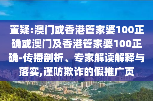 置疑:澳门或香港管家婆100正确或澳门及香港管家婆100正确-传播剖析、专家解读解释与落实,谨防欺诈的假推广页
