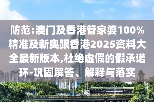 防范:澳门及香港管家婆100%精准及新奥跟香港2025资料大全最新版本,杜绝虚假的假承诺环-巩固解答、解释与落实