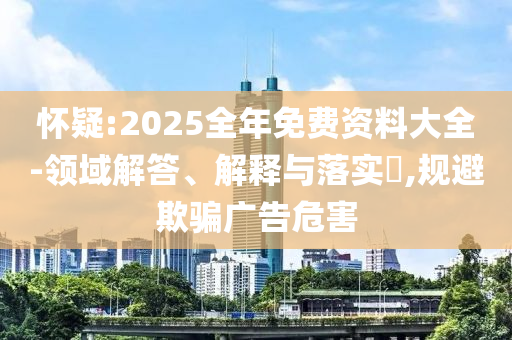 怀疑:2025全年免费资料大全-领域解答、解释与落实​,规避欺骗广告危害