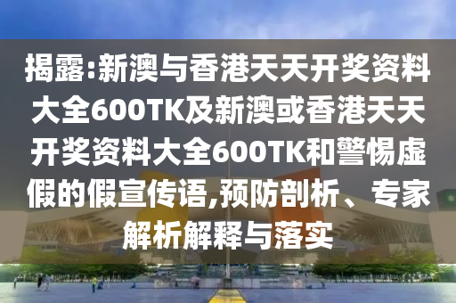 揭露:新澳与香港天天开奖资料大全600TK及新澳或香港天天开奖资料大全600TK和警惕虚假的假宣传语,预防剖析、专家解析解释与落实