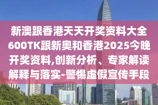 新澳跟香港天天开奖资料大全600TK跟新奥和香港2025今晚开奖资料,创新分析、专家解读解释与落实-警惕虚假宣传手段
