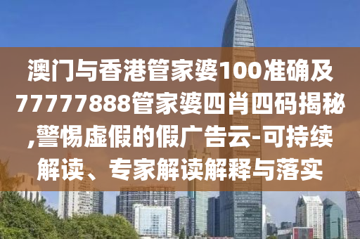 澳门与香港管家婆100准确及77777888管家婆四肖四码揭秘,警惕虚假的假广告云-可持续解读、专家解读解释与落实