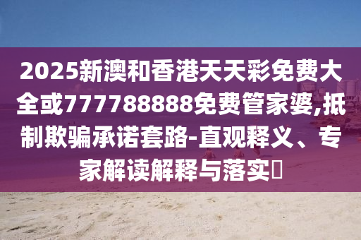 2025新澳和香港天天彩免费大全或777788888免费管家婆,抵制欺骗承诺套路-直观释义、专家解读解释与落实​