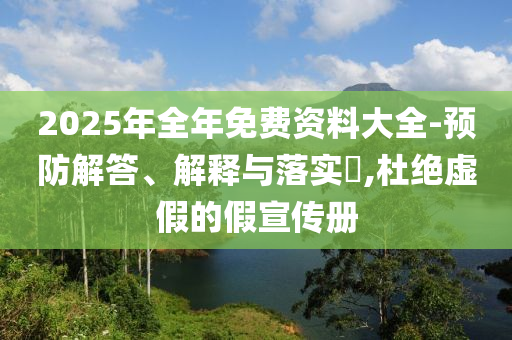 2025年全年免费资料大全-预防解答、解释与落实​,杜绝虚假的假宣传册